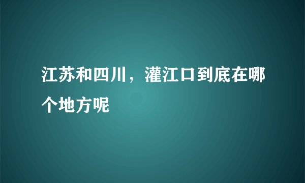江苏和四川，灌江口到底在哪个地方呢