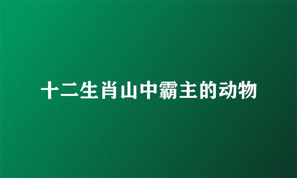 十二生肖山中霸主的动物