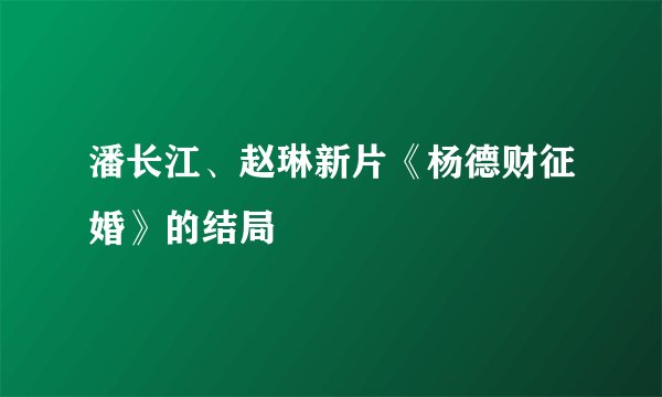 潘长江、赵琳新片《杨德财征婚》的结局