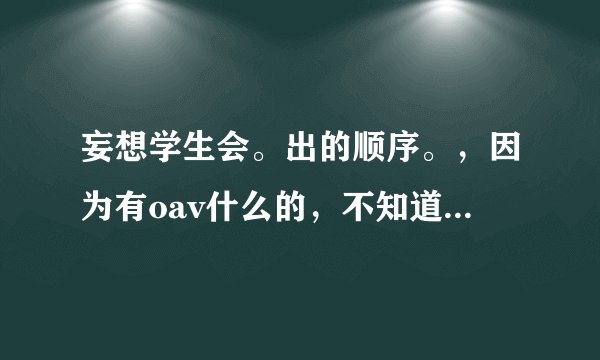 妄想学生会。出的顺序。，因为有oav什么的，不知道先出什么后出什么，告诉我 ，我方便，先看先出的，