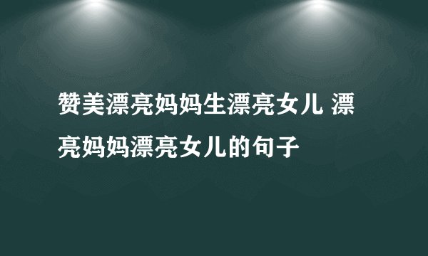赞美漂亮妈妈生漂亮女儿 漂亮妈妈漂亮女儿的句子