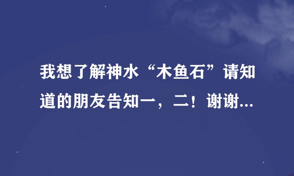 我想了解神水“木鱼石”请知道的朋友告知一，二！谢谢！求大神帮助