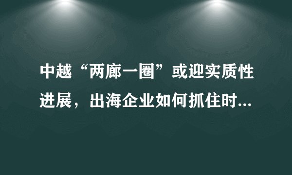 中越“两廊一圈”或迎实质性进展，出海企业如何抓住时代机遇丨熊猫出海