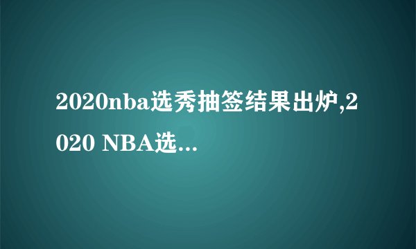 2020nba选秀抽签结果出炉,2020 NBA选秀抽签揭晓