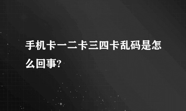 手机卡一二卡三四卡乱码是怎么回事?