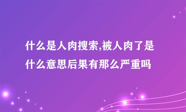 什么是人肉搜索,被人肉了是什么意思后果有那么严重吗