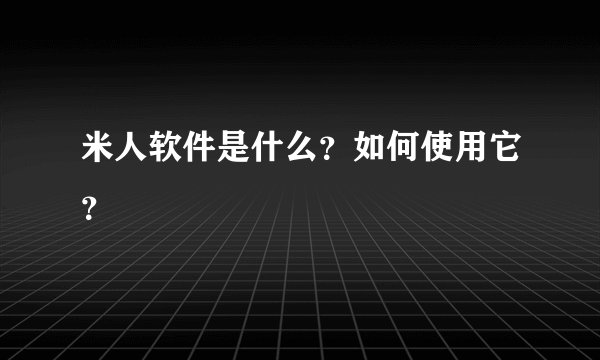 米人软件是什么?如何使用它?