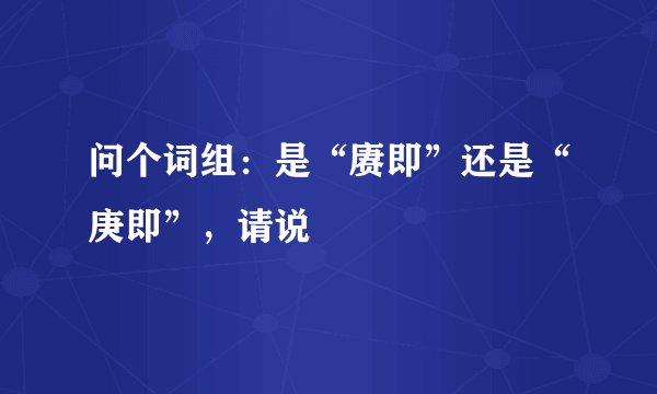 问个词组:是“赓即”还是“庚即”,请说