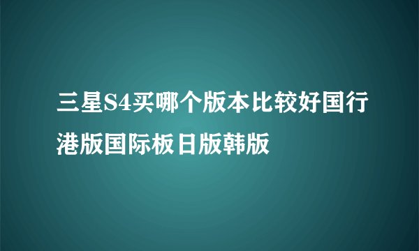 三星S4买哪个版本比较好国行港版国际板日版韩版