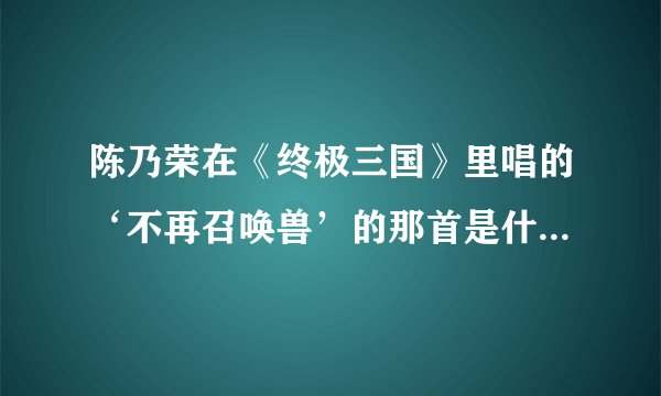 陈乃荣在《终极三国》里唱的‘不再召唤兽’的那首是什么歌~？