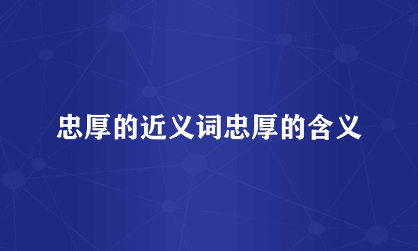 忠厚的近义词忠厚的含义