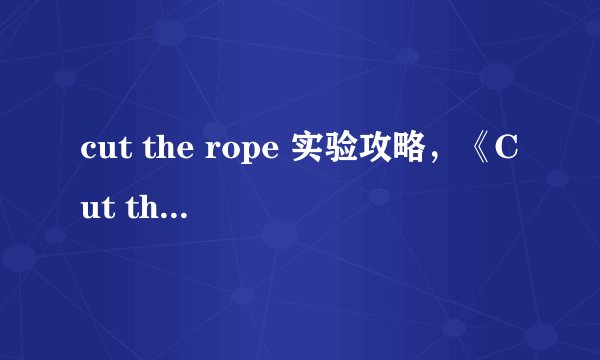 cut the rope 实验攻略，《Cut the Rope》游戏攻略详解