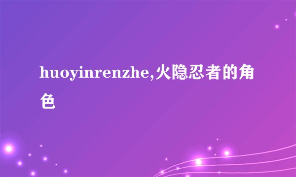 huoyinrenzhe,火隐忍者的角色