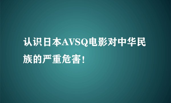 认识日本AVSQ电影对中华民族的严重危害！