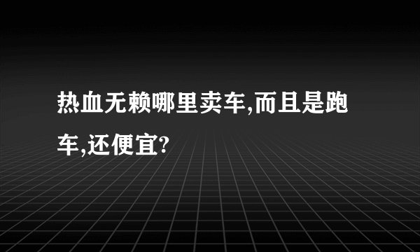 热血无赖哪里卖车,而且是跑车,还便宜?