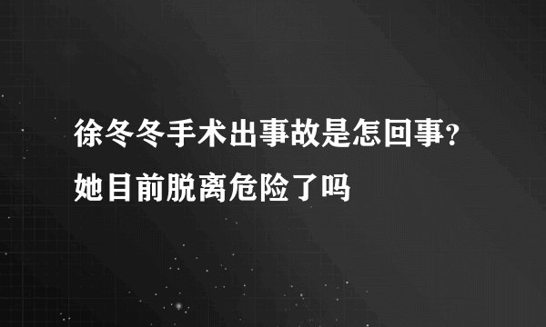 徐冬冬手术出事故是怎回事？她目前脱离危险了吗