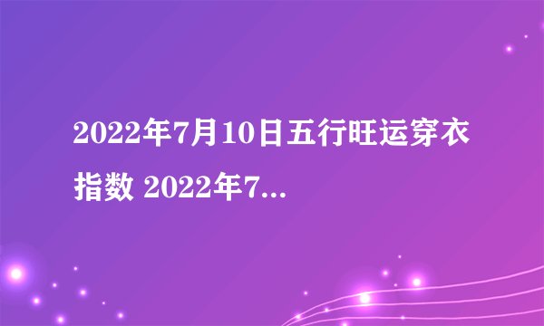 2022年7月10日五行旺运穿衣指数 2022年7月10日五行穿衣指南