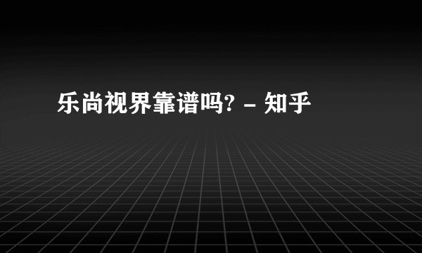 乐尚视界靠谱吗? - 知乎