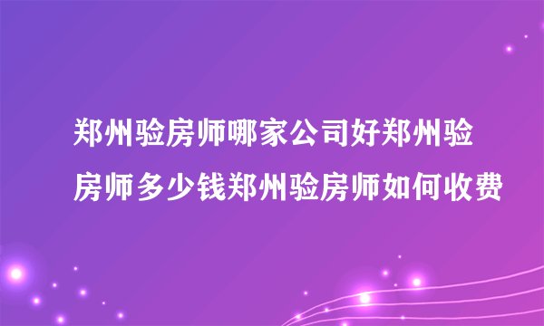 郑州验房师哪家公司好郑州验房师多少钱郑州验房师如何收费