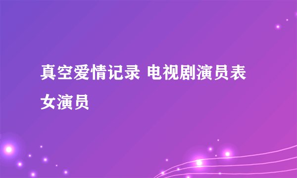 真空爱情记录 电视剧演员表女演员
