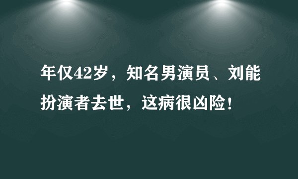 年仅42岁，知名男演员、刘能扮演者去世，这病很凶险！