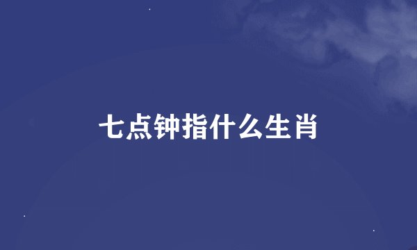七点钟指什么生肖