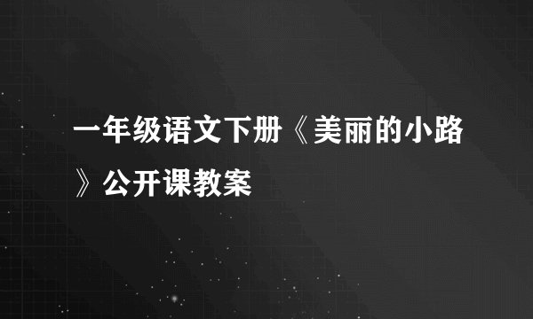 一年级语文下册《美丽的小路》公开课教案