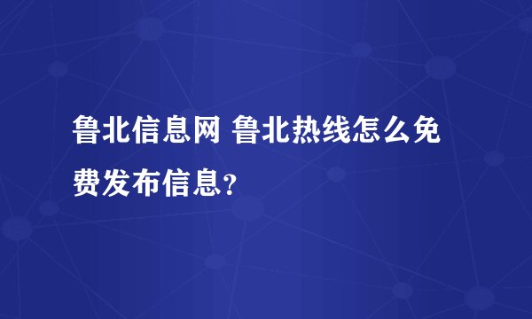 鲁北信息网 鲁北热线怎么免费发布信息？