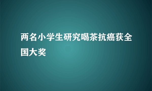 两名小学生研究喝茶抗癌获全国大奖