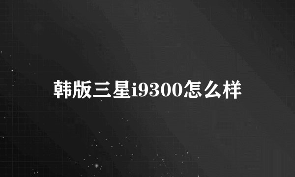 韩版三星i9300怎么样