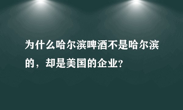 为什么哈尔滨啤酒不是哈尔滨的，却是美国的企业？