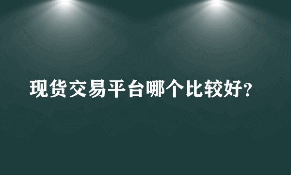 现货交易平台哪个比较好？