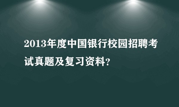 2013年度中国银行校园招聘考试真题及复习资料？