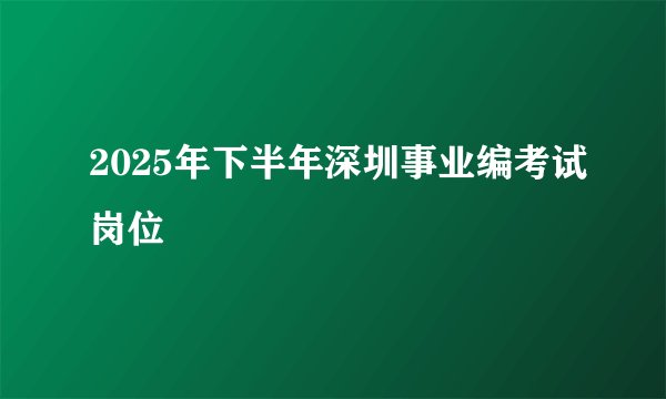2025年下半年深圳事业编考试岗位