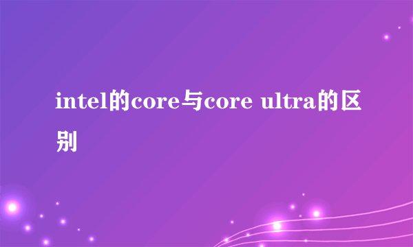 intel的core与core ultra的区别