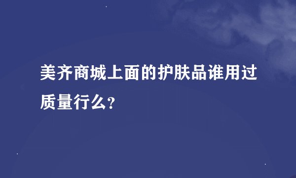 美齐商城上面的护肤品谁用过质量行么？