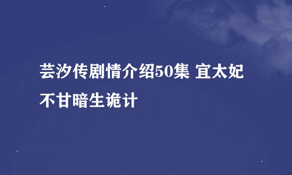 芸汐传剧情介绍50集 宜太妃不甘暗生诡计