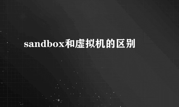 sandbox和虚拟机的区别