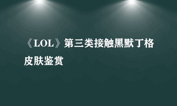 《LOL》第三类接触黑默丁格皮肤鉴赏