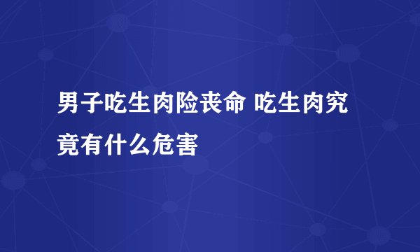 男子吃生肉险丧命 吃生肉究竟有什么危害