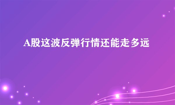 A股这波反弹行情还能走多远
