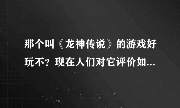 那个叫《龙神传说》的游戏好玩不？现在人们对它评价如何？如题 谢谢了
