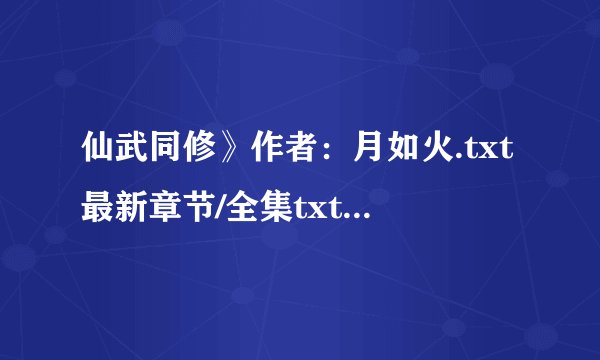 仙武同修》作者：月如火.txt最新章节/全集txt免费下载
