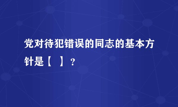 党对待犯错误的同志的基本方针是【 】 ？