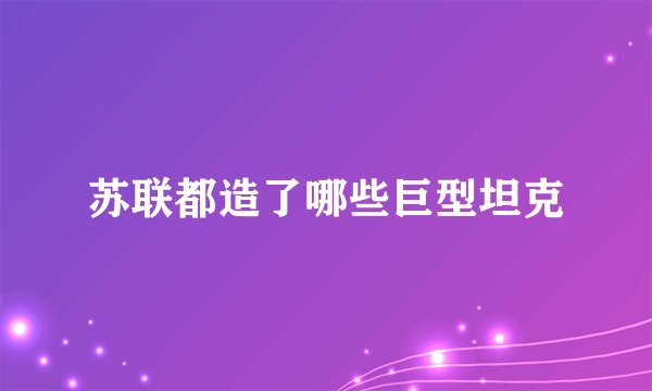 苏联都造了哪些巨型坦克