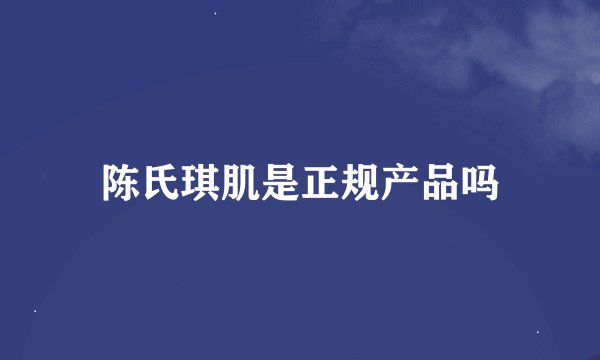 陈氏琪肌是正规产品吗