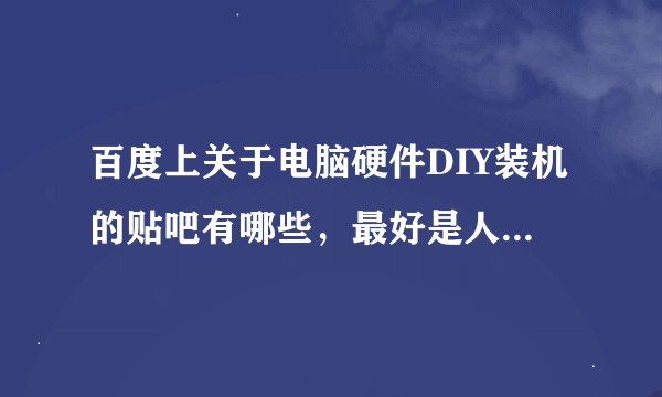 百度上关于电脑硬件DIY装机的贴吧有哪些，最好是人气比较高的，技术贴比较多的。