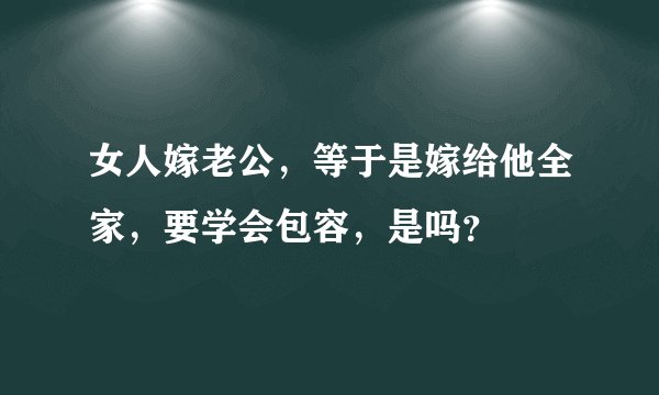 女人嫁老公，等于是嫁给他全家，要学会包容，是吗？