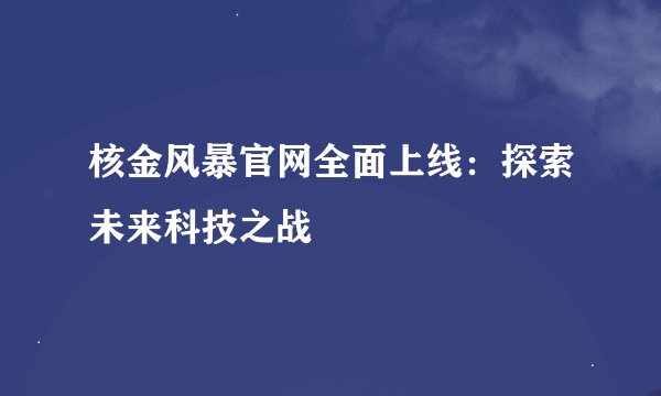 核金风暴官网全面上线：探索未来科技之战