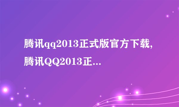腾讯qq2013正式版官方下载,腾讯QQ2013正式版官方下载 → 腾讯QQ2013官方版下载